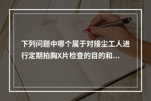 下列问题中哪个属于对接尘工人进行定期拍胸X片检查的目的和作用