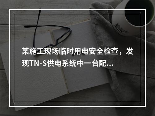 某施工现场临时用电安全检查，发现TN-S供电系统中一台配电箱