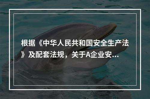 根据《中华人民共和国安全生产法》及配套法规，关于A企业安全生