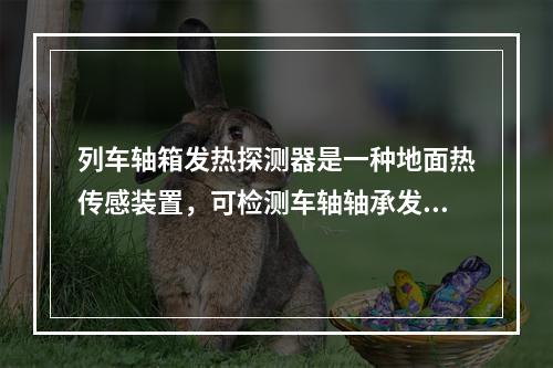 列车轴箱发热探测器是一种地面热传感装置，可检测车轴轴承发热情