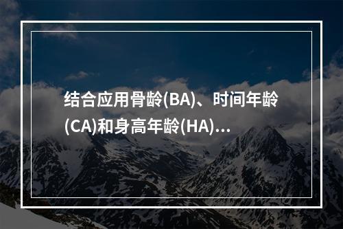 结合应用骨龄(BA)、时间年龄(CA)和身高年龄(HA)，粗