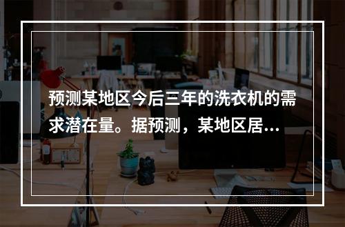 预测某地区今后三年的洗衣机的需求潜在量。据预测，某地区居民消