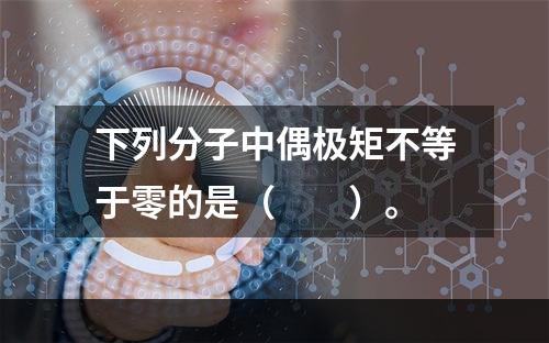 下列分子中偶极矩不等于零的是（　　）。