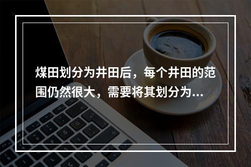 煤田划分为井田后，每个井田的范围仍然很大，需要将其划分为若干