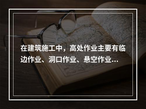 在建筑施工中，高处作业主要有临边作业、洞口作业、悬空作业、交