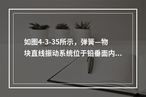 如图4-3-35所示，弹簧—物块直线振动系统位于铅垂面内。