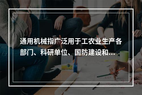 通用机械指广泛用于工农业生产各部门、科研单位、国防建设和生活