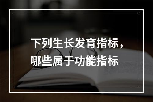 下列生长发育指标，哪些属于功能指标