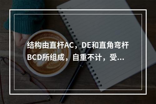 结构由直杆AC，DE和直角弯杆BCD所组成，自重不计，受载