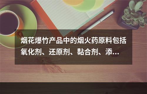 烟花爆竹产品中的烟火药原料包括氧化剂、还原剂、黏合剂、添加剂