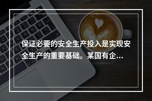 保证必要的安全生产投入是实现安全生产的重要基础。某国有企业管