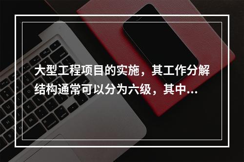 大型工程项目的实施，其工作分解结构通常可以分为六级，其中用于