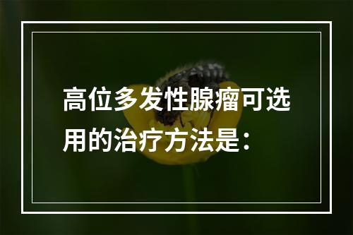 高位多发性腺瘤可选用的治疗方法是：