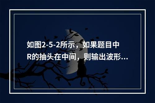 如图2-5-2所示，如果题目中R的抽头在中间，则输出波形正