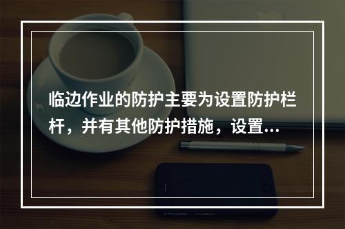 临边作业的防护主要为设置防护栏杆，并有其他防护措施，设置防护