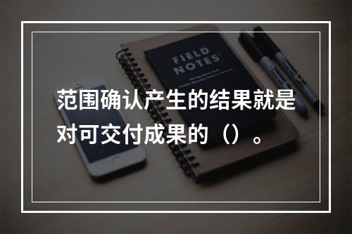 范围确认产生的结果就是对可交付成果的（）。