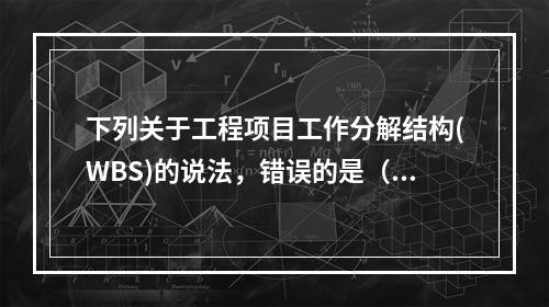 下列关于工程项目工作分解结构(WBS)的说法，错误的是（）