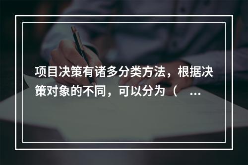 项目决策有诸多分类方法，根据决策对象的不同，可以分为（　）。