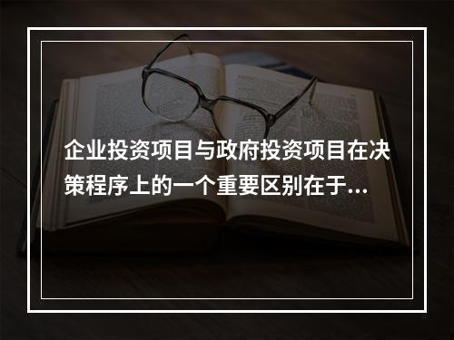 企业投资项目与政府投资项目在决策程序上的一个重要区别在于是否