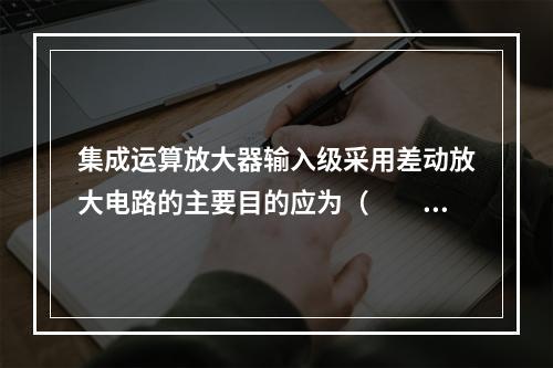 集成运算放大器输入级采用差动放大电路的主要目的应为（　　）