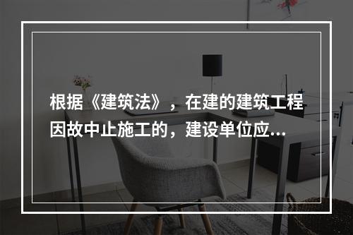 根据《建筑法》，在建的建筑工程因故中止施工的，建设单位应当