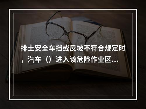 排土安全车挡或反坡不符合规定时，汽车（）进入该危险作业区。