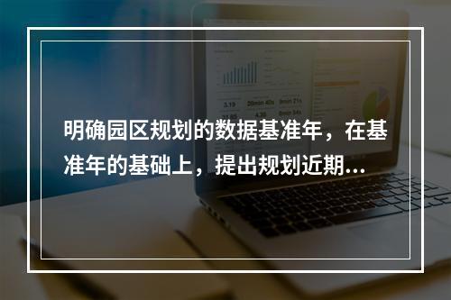 明确园区规划的数据基准年，在基准年的基础上，提出规划近期目标