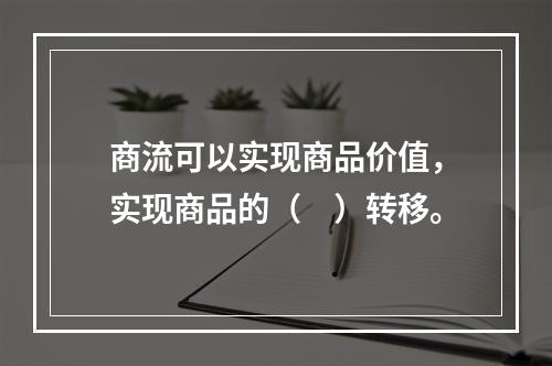 商流可以实现商品价值，实现商品的（　）转移。