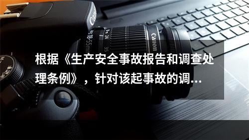 根据《生产安全事故报告和调查处理条例》，针对该起事故的调查处