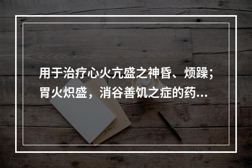 用于治疗心火亢盛之神昏、烦躁；胃火炽盛，消谷善饥之症的药是