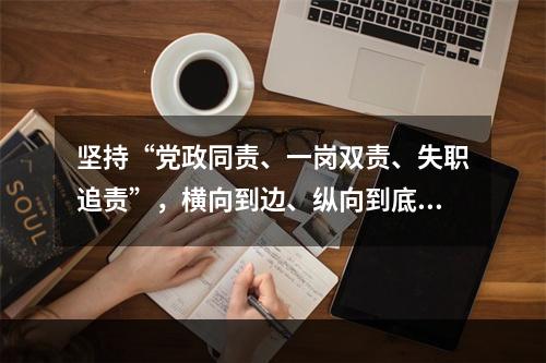 坚持“党政同责、一岗双责、失职追责”，横向到边、纵向到底，并