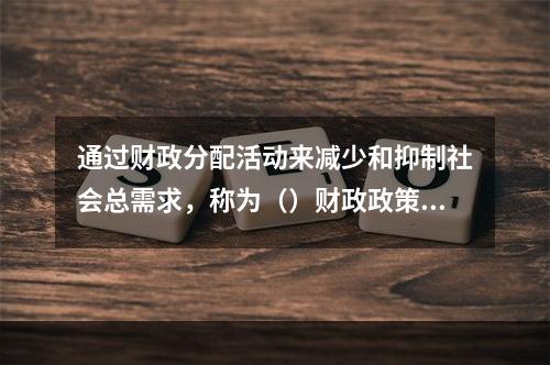 通过财政分配活动来减少和抑制社会总需求，称为（）财政政策。