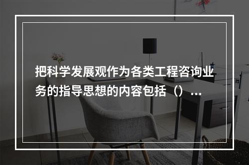 把科学发展观作为各类工程咨询业务的指导思想的内容包括（）。