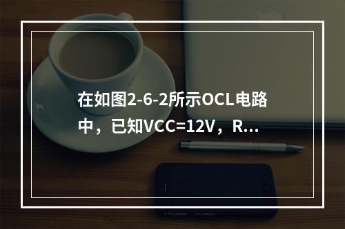 在如图2-6-2所示OCL电路中，已知VCC=12V，RL