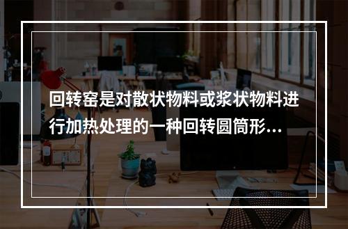 回转窑是对散状物料或浆状物料进行加热处理的一种回转圆筒形的锻