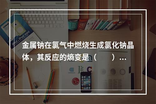 金属钠在氯气中燃烧生成氯化钠晶体，其反应的熵变是（　　）。