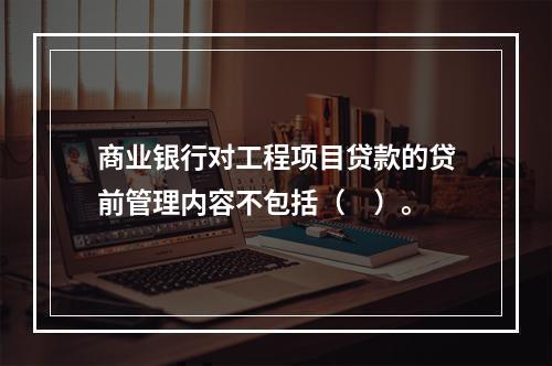 商业银行对工程项目贷款的贷前管理内容不包括（　）。