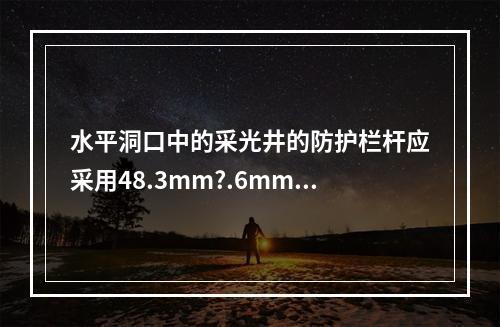 水平洞口中的采光井的防护栏杆应采用48.3mm?.6mm钢管