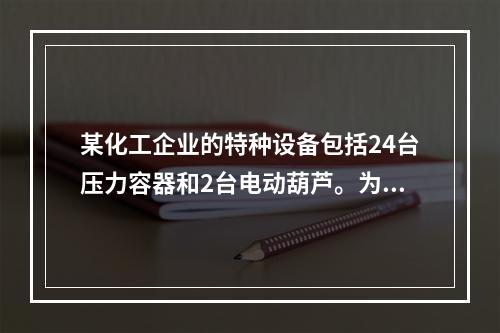 某化工企业的特种设备包括24台压力容器和2台电动葫芦。为加强