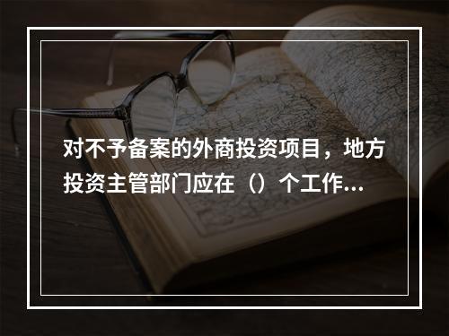 对不予备案的外商投资项目，地方投资主管部门应在（）个工作日内