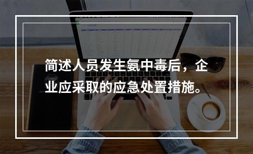 简述人员发生氨中毒后，企业应采取的应急处置措施。