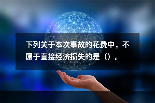 下列关于本次事故的花费中，不属于直接经济损失的是（）。