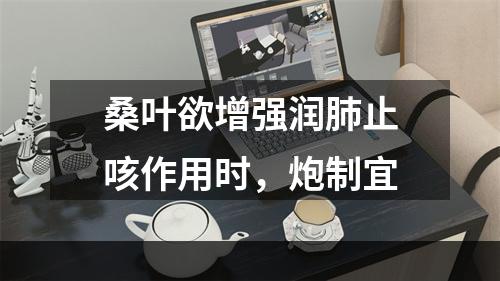 桑叶欲增强润肺止咳作用时，炮制宜