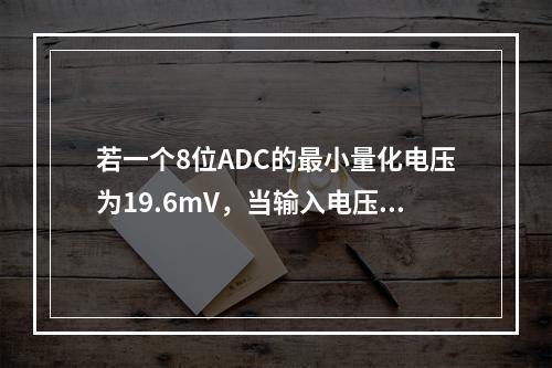 若一个8位ADC的最小量化电压为19.6mV，当输入电压为