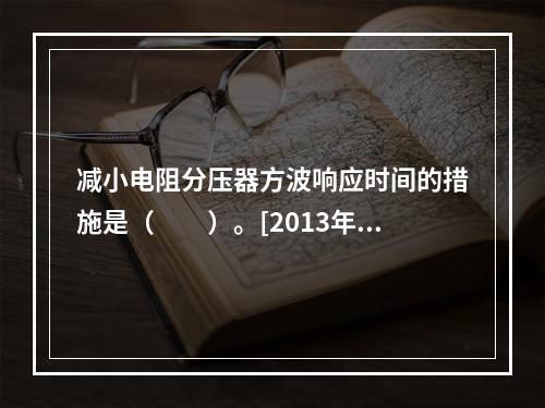 减小电阻分压器方波响应时间的措施是（　　）。[2013年真