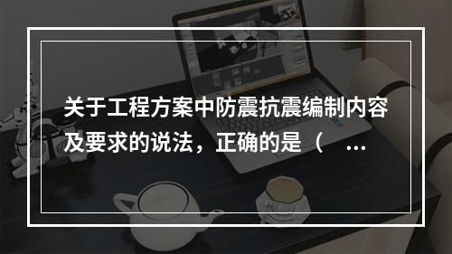 关于工程方案中防震抗震编制内容及要求的说法，正确的是（　　）