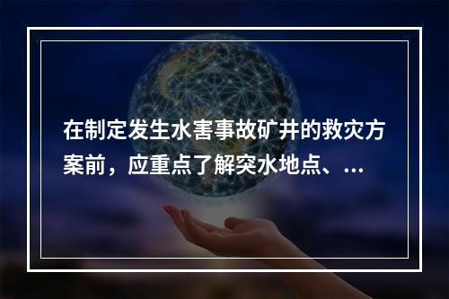 在制定发生水害事故矿井的救灾方案前，应重点了解突水地点、突水