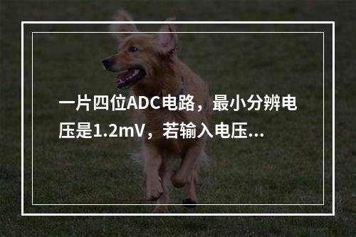 一片四位ADC电路，最小分辨电压是1.2mV，若输入电压为