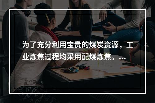 为了充分利用宝贵的煤炭资源，工业炼焦过程均采用配煤炼焦。下列