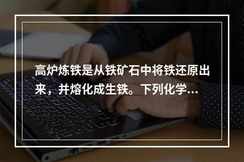 高炉炼铁是从铁矿石中将铁还原出来，并熔化成生铁。下列化学物质